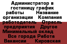 Администратор в гостиницу-график работы 1/2 › Название организации ­ Компания-работодатель › Отрасль предприятия ­ Другое › Минимальный оклад ­ 1 - Все города Работа » Вакансии   . Кировская обл.,Леваши д.